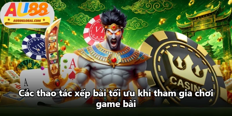 Các thao tác xếp bài tối ưu khi tham gia chơi game bài Các thao tác xếp bài tối ưu khi tham gia chơi game bài