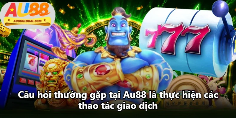 Câu hỏi thường gặp tại Au88 là thực hiện các thao tác giao dịch