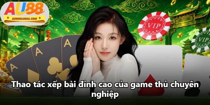 Thao tác xếp bài đỉnh cao của game thủ chuyên nghiệp